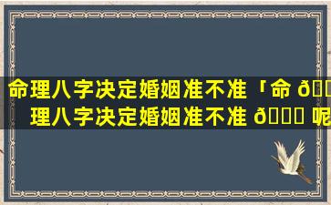 命理八字决定婚姻准不准「命 🌷 理八字决定婚姻准不准 🐘 呢」